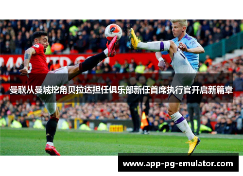 曼联从曼城挖角贝拉达担任俱乐部新任首席执行官开启新篇章