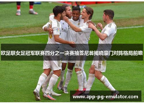 欧足联女足冠军联赛四分之一决赛抽签尼翁揭晓豪门对阵格局前瞻