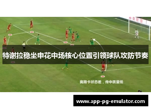 特谢拉稳坐申花中场核心位置引领球队攻防节奏