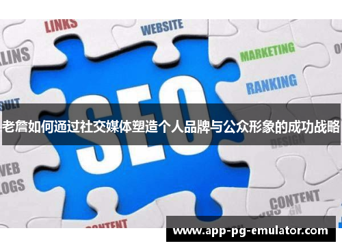 老詹如何通过社交媒体塑造个人品牌与公众形象的成功战略