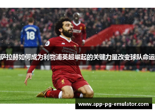 萨拉赫如何成为利物浦英超崛起的关键力量改变球队命运