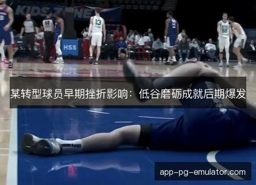 某转型球员早期挫折影响：低谷磨砺成就后期爆发