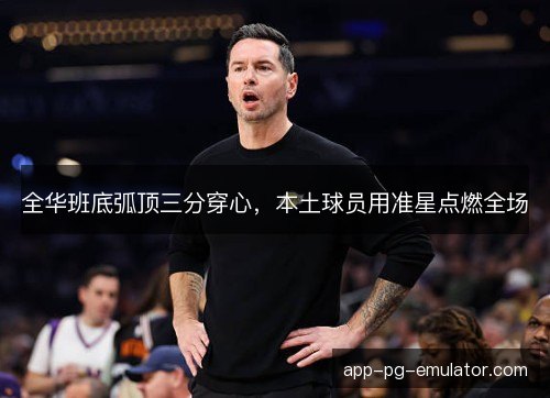 全华班底弧顶三分穿心，本土球员用准星点燃全场