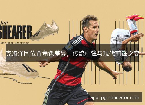 克洛泽同位置角色差异，传统中锋与现代前锋之变