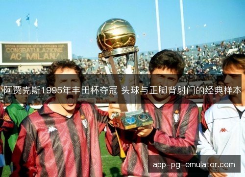 阿贾克斯1995年丰田杯夺冠 头球与正脚背射门的经典样本